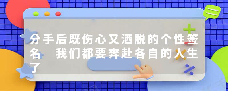 分手后既伤心又洒脱的个性签名 我们都要奔赴各自的人生了
