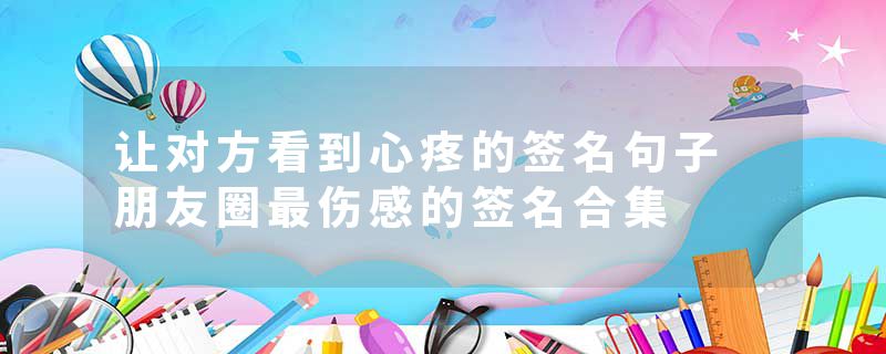 让对方看到心疼的签名句子 朋友圈最伤感的签名合集