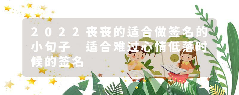 2022丧丧的适合做签名的小句子 适合难过心情低落时候的签名