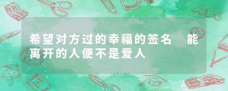 希望对方过的幸福的签名 能离开的人便不是爱人