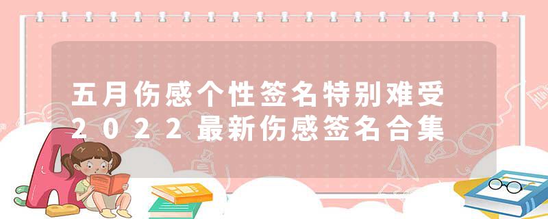 五月伤感个性签名特别难受 2022最新伤感签名合集
