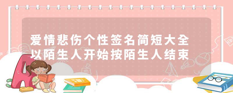爱情悲伤个性签名简短大全 以陌生人开始按陌生人结束