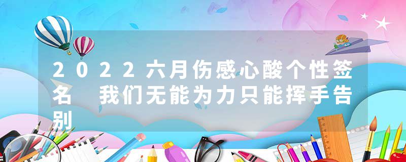 2022六月伤感心酸个性签名 我们无能为力只能挥手告别