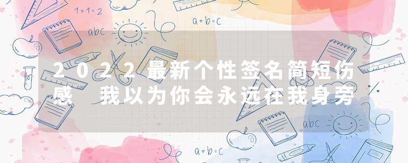 2022最新个性签名简短伤感 我以为你会永远在我身旁