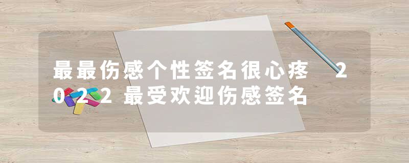 最最伤感个性签名很心疼 2022最受欢迎伤感签名