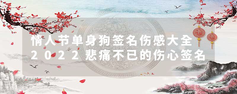 情人节单身狗签名伤感大全 2022悲痛不已的伤心签名