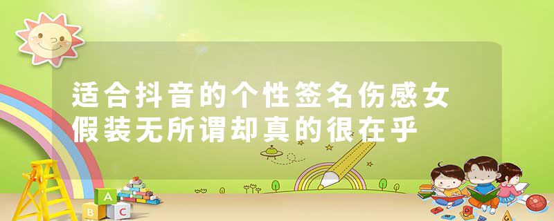 适合抖音的个性签名伤感女 假装无所谓却真的很在乎