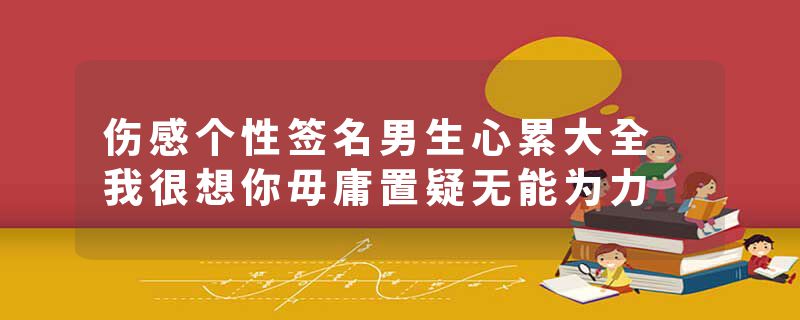 伤感个性签名男生心累大全 我很想你毋庸置疑无能为力