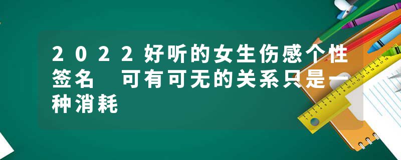 2022好听的女生伤感个性签名 可有可无的关系只是一种消耗