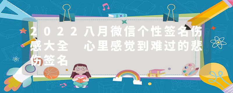 2022八月微信个性签名伤感大全 心里感觉到难过的悲伤签名