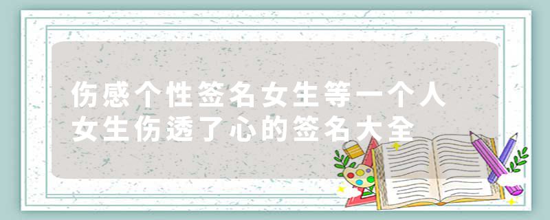 伤感个性签名女生等一个人 女生伤透了心的签名大全