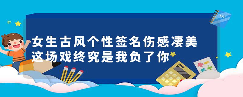 女生古风个性签名伤感凄美 这场戏终究是我负了你