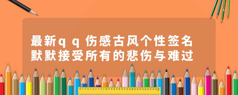 最新qq伤感古风个性签名 默默接受所有的悲伤与难过