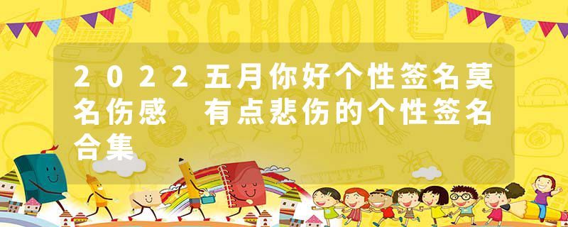 2022五月你好个性签名莫名伤感 有点悲伤的个性签名合集