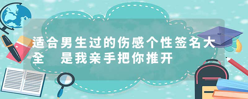适合男生过的伤感个性签名大全 是我亲手把你推开