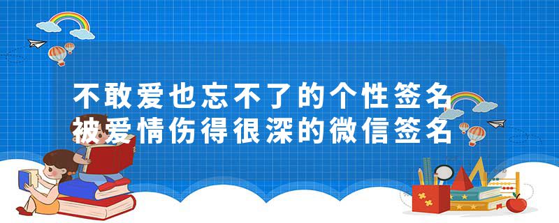 不敢爱也忘不了的个性签名 被爱情伤得很深的微信签名