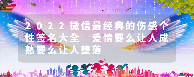 2022微信最经典的伤感个性签名大全 爱情要么让人成熟要么让人堕落