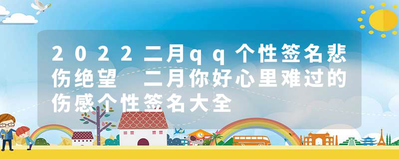2022二月qq个性签名悲伤绝望 二月你好心里难过的伤感个性签名大全