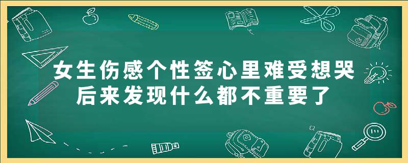 女生伤感个性签心里难受想哭 后来发现什么都不重要了