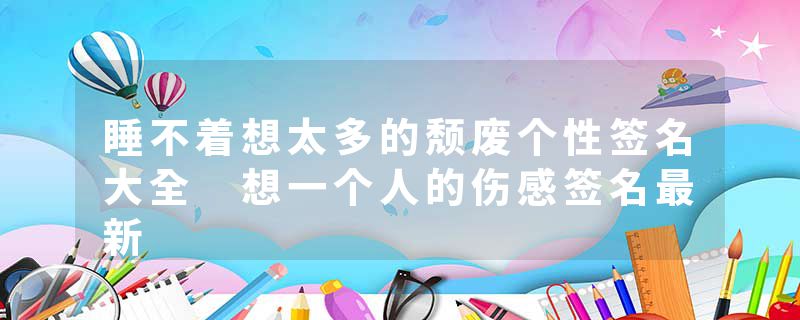 睡不着想太多的颓废个性签名大全 想一个人的伤感签名最新