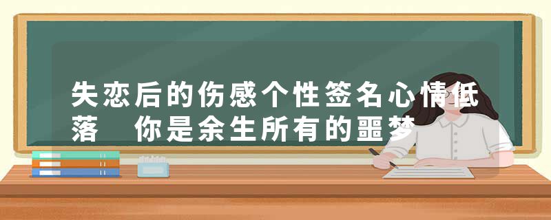 失恋后的伤感个性签名心情低落 你是余生所有的噩梦