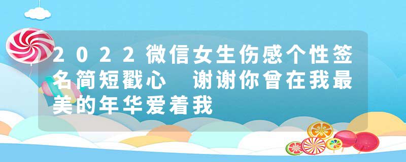 2022微信女生伤感个性签名简短戳心 谢谢你曾在我最美的年华爱着我
