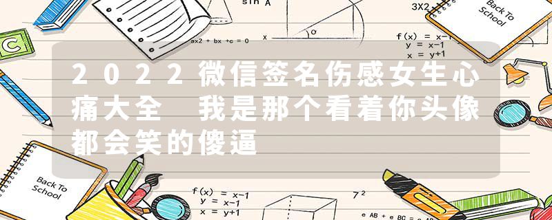 2022微信签名伤感女生心痛大全 我是那个看着你头像都会笑的傻逼