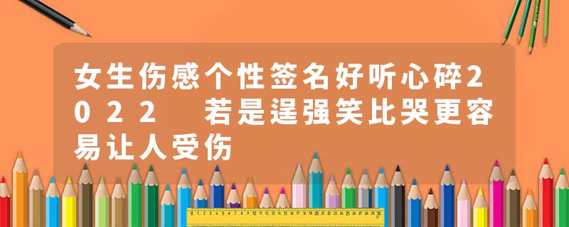 女生伤感个性签名好听心碎2022 若是逞强笑比哭更容易让人受伤