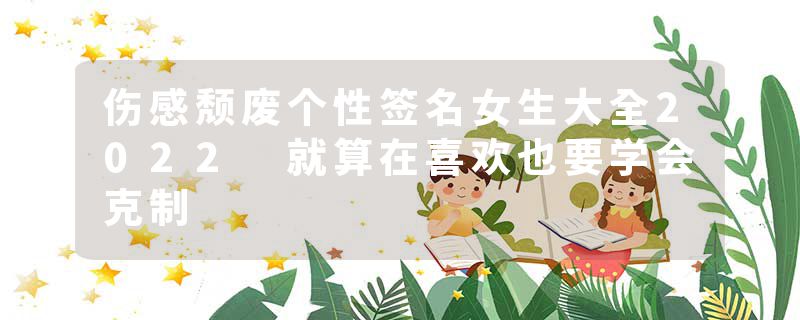 伤感颓废个性签名女生大全2022 就算在喜欢也要学会克制