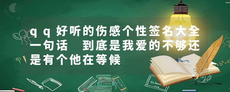 qq好听的伤感个性签名大全一句话 到底是我爱的不够还是有个他在等候