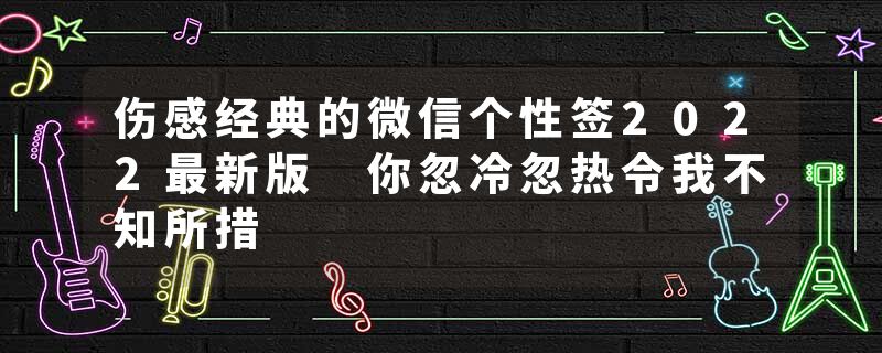 伤感经典的微信个性签2022最新版 你忽冷忽热令我不知所措
