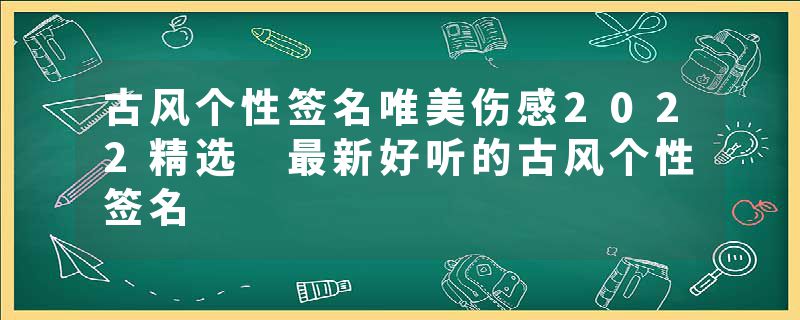 古风个性签名唯美伤感2022精选 最新好听的古风个性签名