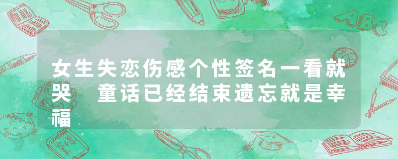 女生失恋伤感个性签名一看就哭 童话已经结束遗忘就是幸福