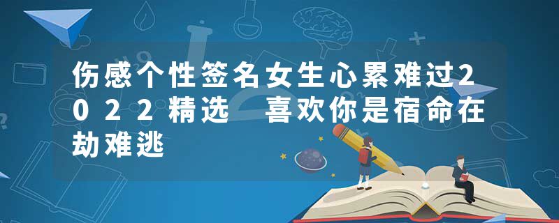 伤感个性签名女生心累难过2022精选 喜欢你是宿命在劫难逃