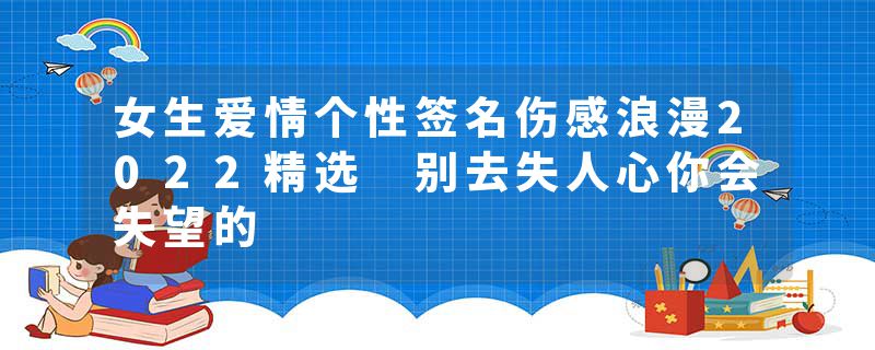 女生爱情个性签名伤感浪漫2022精选 别去失人心你会失望的