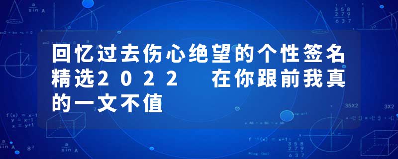 回忆过去伤心绝望的个性签名精选2022 在你跟前我真的一文不值