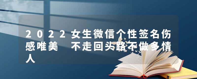 2022女生微信个性签名伤感唯美 不走回头路不做多情人