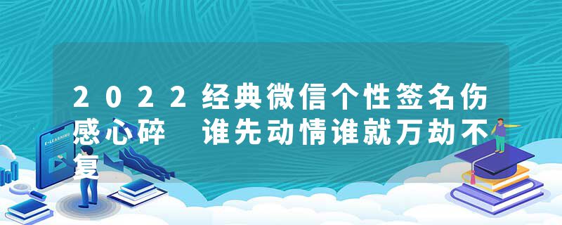 2022经典微信个性签名伤感心碎 谁先动情谁就万劫不复