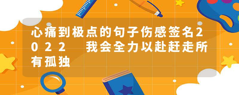 心痛到极点的句子伤感签名2022 我会全力以赴赶走所有孤独