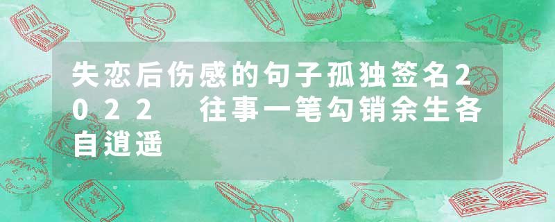 失恋后伤感的句子孤独签名2022 往事一笔勾销余生各自逍遥