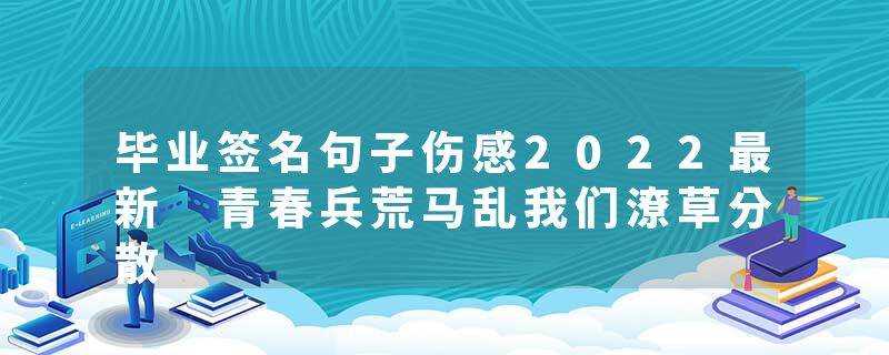 毕业签名句子伤感2022最新 青春兵荒马乱我们潦草分散