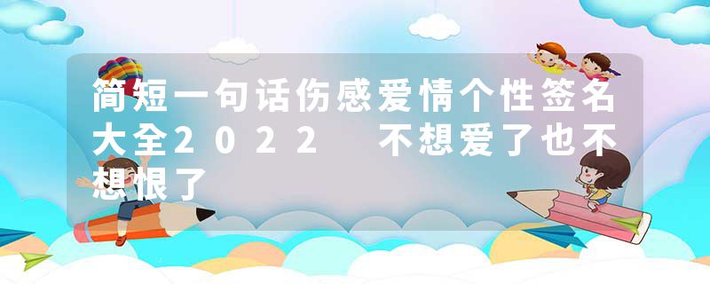 简短一句话伤感爱情个性签名大全2022 不想爱了也不想恨了