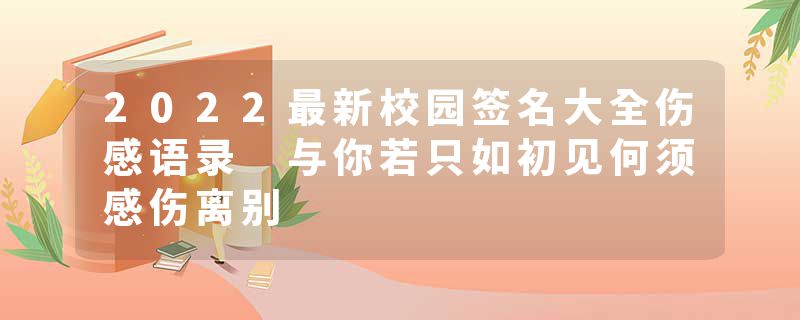 2022最新校园签名大全伤感语录 与你若只如初见何须感伤离别
