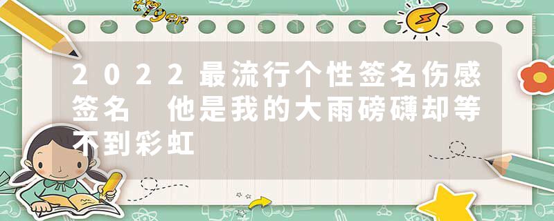 2022最流行个性签名伤感签名 他是我的大雨磅礴却等不到彩虹