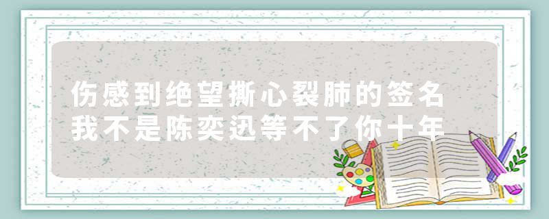 伤感到绝望撕心裂肺的签名 我不是陈奕迅等不了你十年