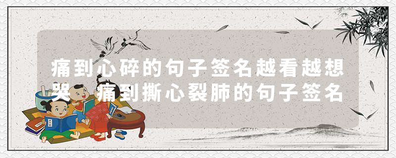痛到心碎的句子签名越看越想哭 痛到撕心裂肺的句子签名