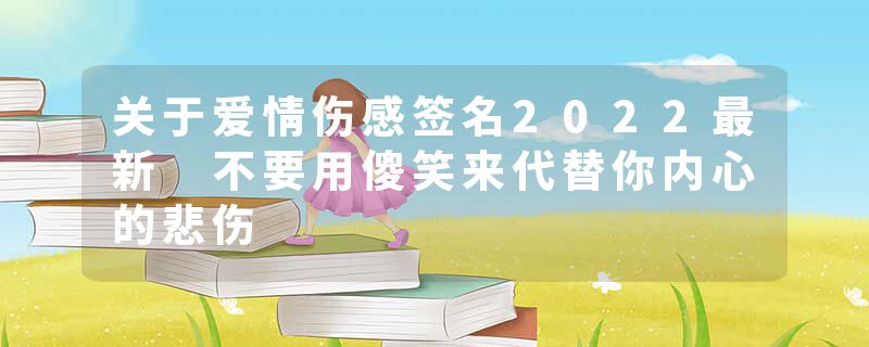 关于爱情伤感签名2022最新 不要用傻笑来代替你内心的悲伤