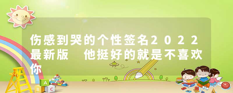 伤感到哭的个性签名2022最新版 他挺好的就是不喜欢你