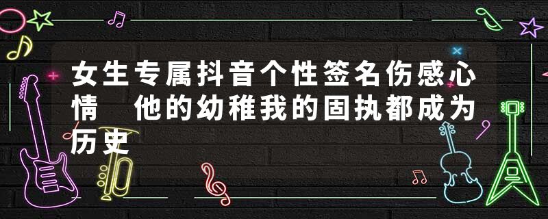 女生专属抖音个性签名伤感心情 他的幼稚我的固执都成为历史