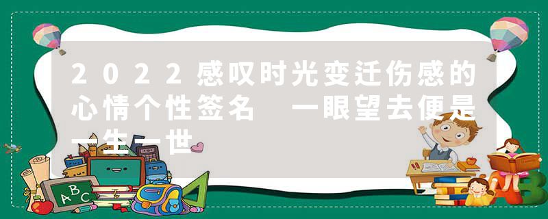 2022感叹时光变迁伤感的心情个性签名 一眼望去便是一生一世